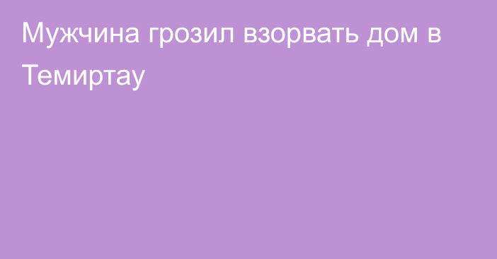 Мужчина грозил взорвать дом в Темиртау