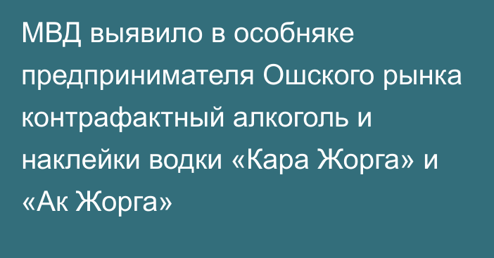 МВД выявило в особняке предпринимателя Ошского рынка контрафактный алкоголь и наклейки водки «Кара Жорга» и «Ак Жорга»