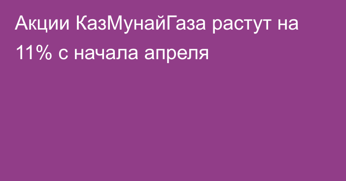 Акции КазМунайГаза растут на 11% с начала апреля