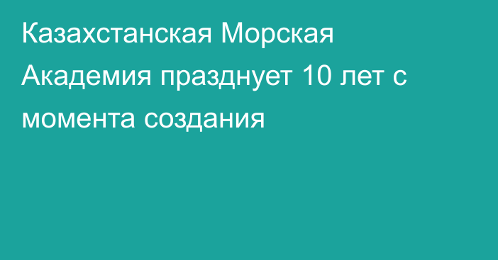 Казахстанская Морская Академия празднует 10 лет с момента создания