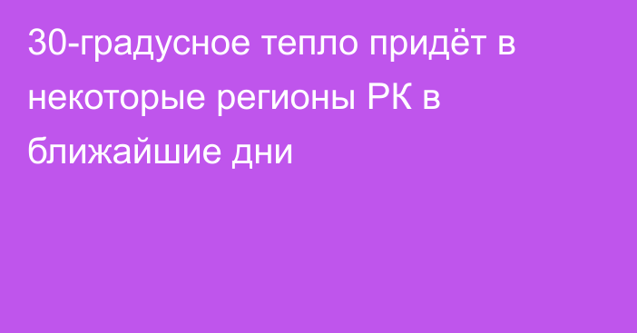 30-градусное тепло придёт в некоторые регионы РК в ближайшие дни