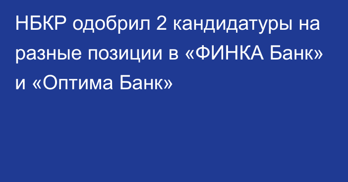 НБКР одобрил 2 кандидатуры на разные позиции в «ФИНКА Банк» и «Оптима Банк»