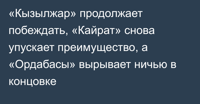 «Кызылжар» продолжает побеждать, «Кайрат» снова упускает преимущество, а «Ордабасы» вырывает ничью в концовке