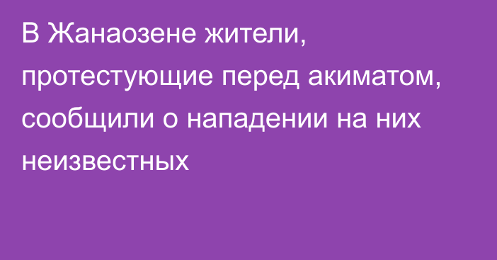 В Жанаозене жители, протестующие перед акиматом, сообщили о нападении на них неизвестных