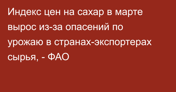 Индекс цен на сахар в марте вырос из-за опасений по урожаю в странах-экспортерах сырья, - ФАО