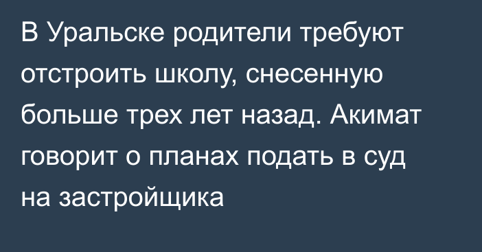 В Уральске родители требуют отстроить школу, снесенную больше трех лет назад. Акимат говорит о планах подать в суд на застройщика