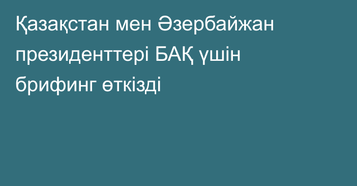 Қазақстан мен Әзербайжан президенттері БАҚ үшін брифинг өткізді