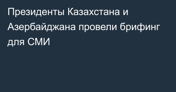 Президенты Казахстана и Азербайджана провели брифинг для СМИ