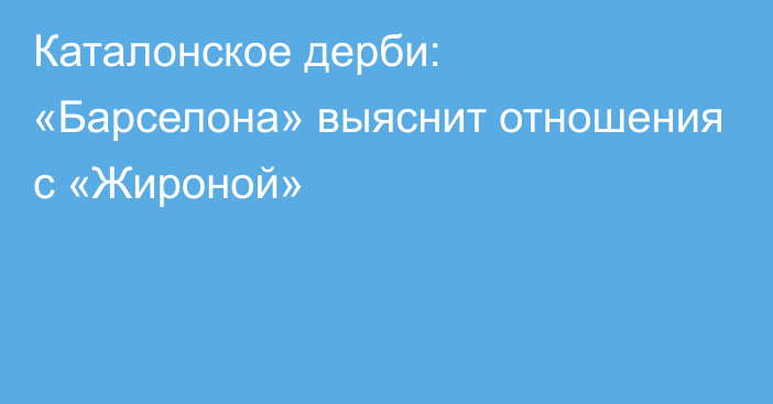 Каталонское дерби: «Барселона» выяснит отношения с «Жироной»