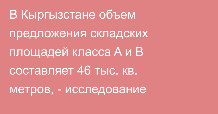 В Кыргызстане объем предложения складских площадей класса A и B составляет 46 тыс. кв. метров, - исследование