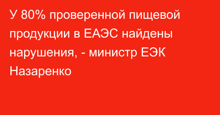 У 80% проверенной пищевой продукции в ЕАЭС найдены нарушения, - министр ЕЭК Назаренко