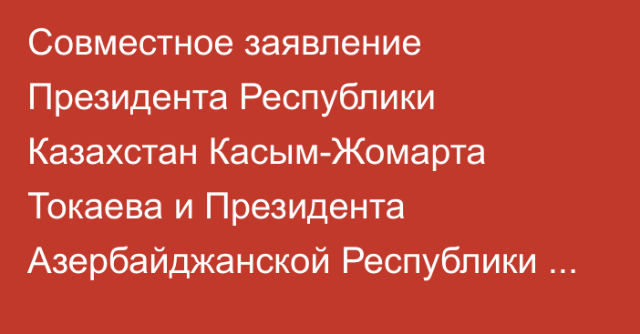 Совместное заявление Президента Республики Казахстан Касым-Жомарта Токаева и Президента Азербайджанской Республики Ильхама Алиева