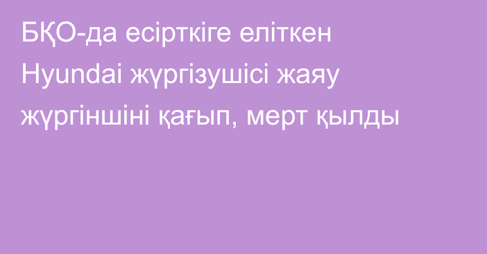 БҚО-да есірткіге еліткен Hyundai жүргізушісі жаяу жүргіншіні қағып, мерт қылды