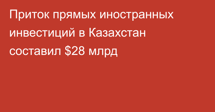 Приток прямых иностранных инвестиций в Казахстан составил $28 млрд