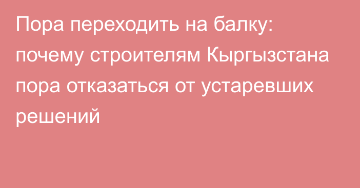 Пора переходить на балку: почему строителям Кыргызстана пора отказаться от устаревших решений