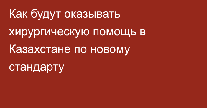 Как будут оказывать хирургическую помощь в Казахстане по новому стандарту