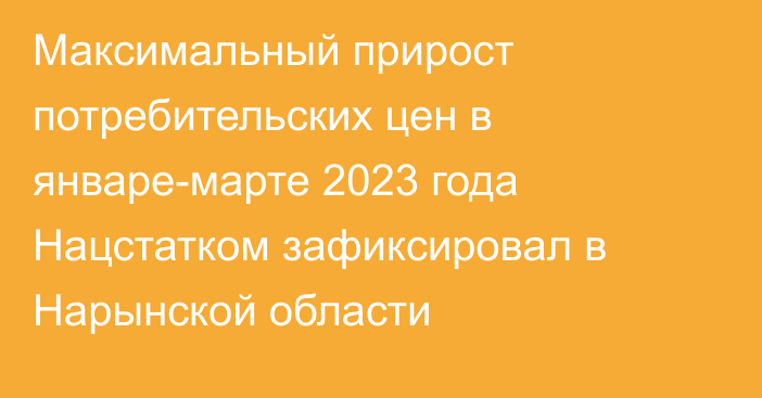 Максимальный прирост потребительских цен в январе-марте 2023 года Нацстатком зафиксировал в Нарынской области