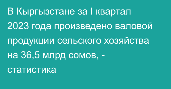 В Кыргызстане за I квартал 2023 года произведено валовой продукции сельского хозяйства на 36,5 млрд сомов, - статистика