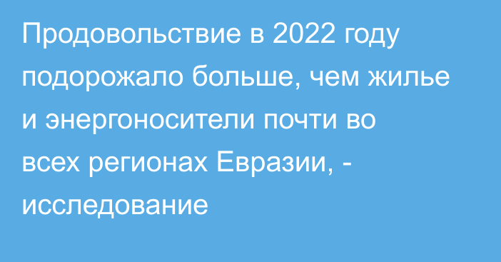 Продовольствие в 2022 году подорожало больше, чем жилье и энергоносители почти во всех регионах Евразии, - исследование