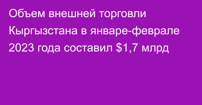 Объем внешней торговли Кыргызстана в январе-феврале 2023 года составил $1,7 млрд