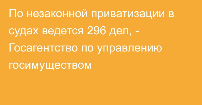 По незаконной приватизации в судах ведется 296 дел, - Госагентство по управлению госимуществом