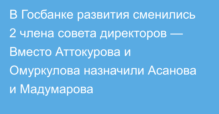 В Госбанке развития сменились 2 члена совета директоров — Вместо Аттокурова и Омуркулова назначили Асанова и  Мадумарова