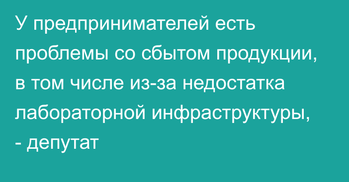 У предпринимателей есть проблемы со сбытом продукции, в том числе из-за недостатка лабораторной инфраструктуры, - депутат