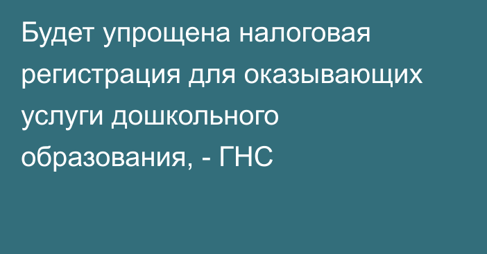 Будет упрощена налоговая регистрация для оказывающих услуги дошкольного образования, - ГНС