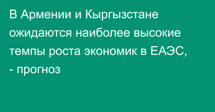 В Армении и Кыргызстане ожидаются наиболее высокие темпы роста экономик в ЕАЭС, - прогноз 