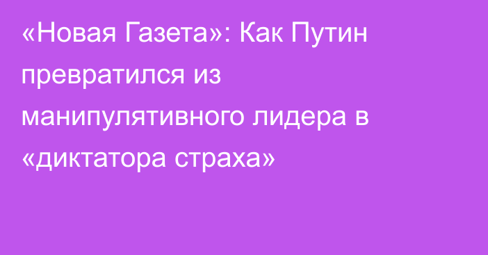 «Новая Газета»: Как Путин превратился из манипулятивного лидера в «диктатора страха»