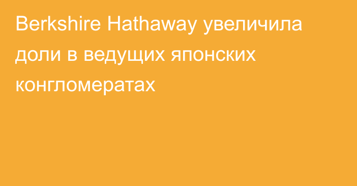 Berkshire Hathaway увеличила доли в ведущих японских конгломератах