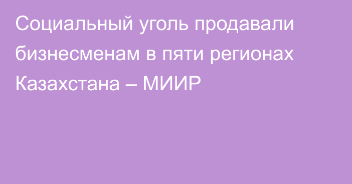 Социальный уголь продавали бизнесменам в пяти регионах Казахстана – МИИР