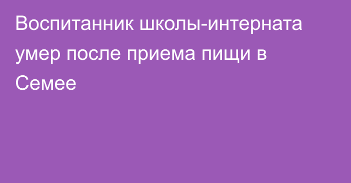 Воспитанник школы-интерната умер после приема пищи в Семее