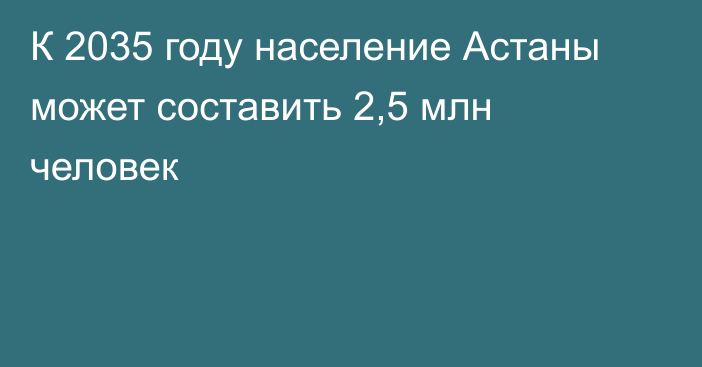 К 2035 году население Астаны может составить 2,5 млн человек