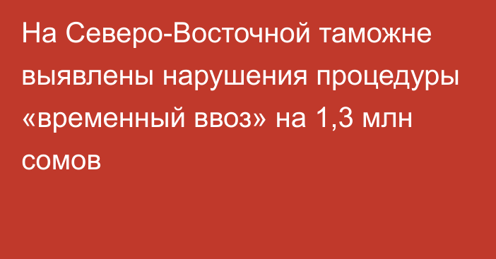 На Северо-Восточной таможне выявлены нарушения процедуры «временный ввоз» на 1,3 млн сомов