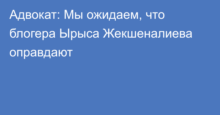 Адвокат: Мы ожидаем, что блогера Ырыса Жекшеналиева оправдают