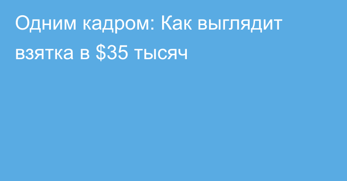 Одним кадром: Как выглядит взятка в $35 тысяч