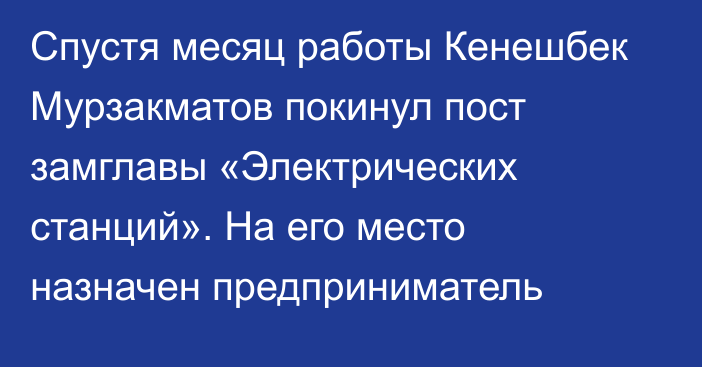 Спустя месяц работы Кенешбек Мурзакматов покинул пост замглавы «Электрических станций». На его место назначен предприниматель