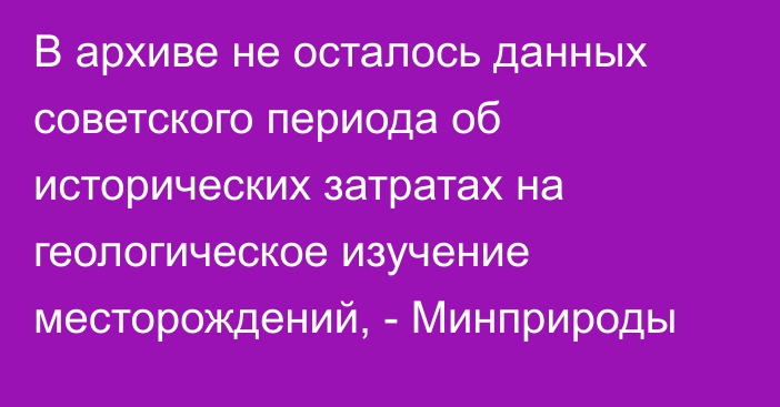 В архиве не осталось данных советского периода об исторических затратах на геологическое изучение месторождений, - Минприроды