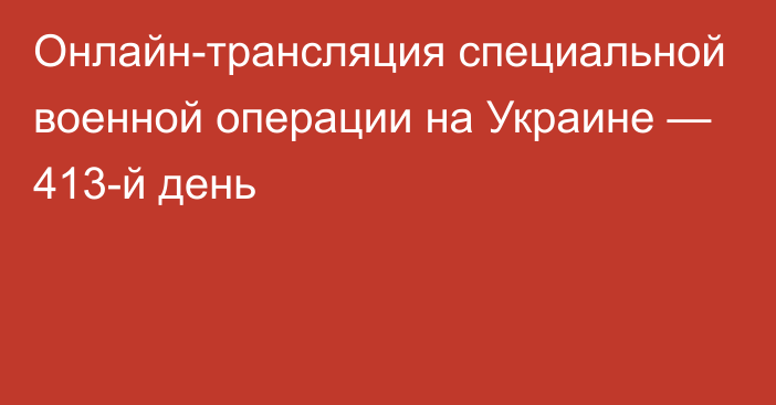 Онлайн-трансляция специальной военной операции на Украине — 413-й день