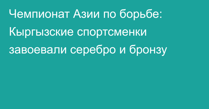 Чемпионат Азии по борьбе: Кыргызские спортсменки завоевали серебро и бронзу