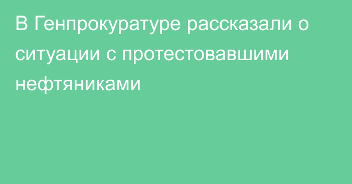 В Генпрокуратуре рассказали о ситуации с протестовавшими нефтяниками