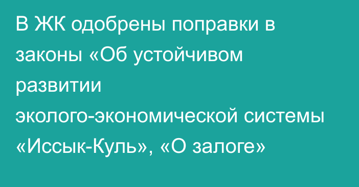 В ЖК одобрены поправки в законы «Об устойчивом развитии эколого-экономической системы «Иссык-Куль», «О залоге»