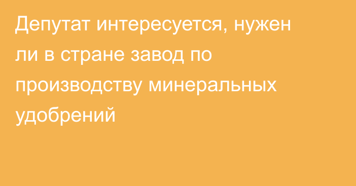 Депутат интересуется, нужен ли в стране завод по производству минеральных удобрений