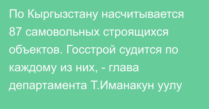 По Кыргызстану насчитывается 87 самовольных строящихся объектов. Госстрой судится по каждому из них, - глава департамента Т.Иманакун уулу