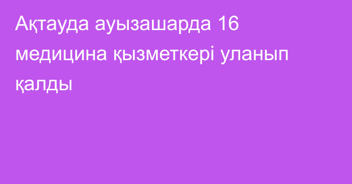 Ақтауда ауызашарда 16 медицина қызметкері уланып қалды