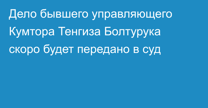 Дело бывшего управляющего Кумтора Тенгиза Болтурука скоро будет передано в суд