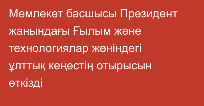 Мемлекет басшысы Президент жанындағы Ғылым және технологиялар жөніндегі ұлттық кеңестің отырысын өткізді