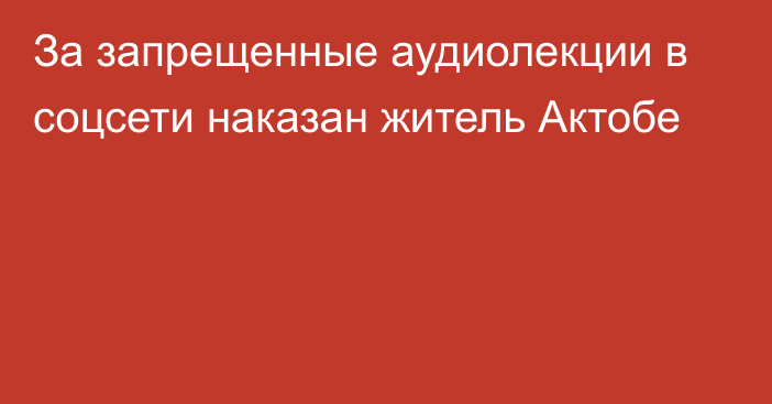 За запрещенные аудиолекции в соцсети наказан житель Актобе