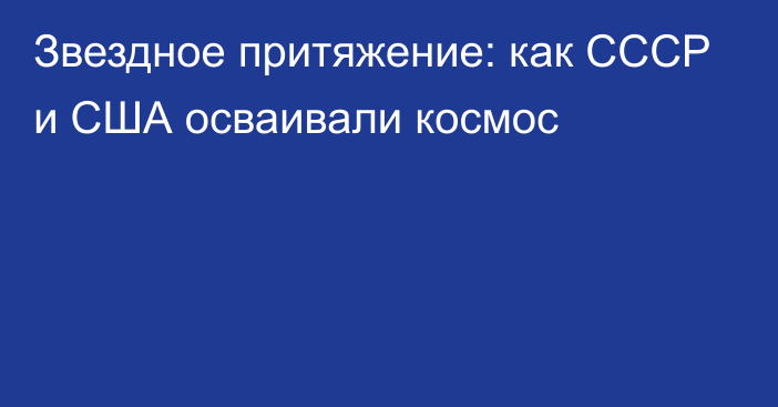 Звездное притяжение: как СССР и США осваивали космос